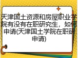 天津国土资源和房屋职业学院有没有在职研究生，如何申请(天津国土学院在职研申请)