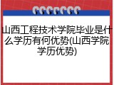 山西工程技术学院毕业是什么学历有何优势(山西学院学历优势)