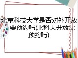 北京科技大学是否对外开放，要预约吗(北科大开放需预约吗)