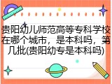 贵阳幼儿师范高等专科学校在哪个城市，是本科吗，第几批(贵阳幼专是本科吗)