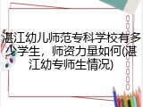湛江幼儿师范专科学校有多少学生，师资力量如何(湛江幼专师生情况)
