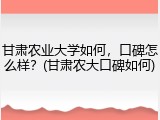 甘肃农业大学如何，口碑怎么样？(甘肃农大口碑如何)
