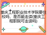 重庆工程职业技术学院要住校吗，是否能走读(重庆工程职院可走读吗)