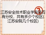江苏安全技术职业学院是否有分校，共有多少个校区(江苏安院几个校区)