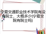 宁夏交通职业技术学院有没有院士，大概多少(宁夏交院有院士吗)