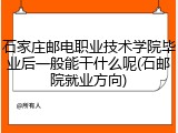 石家庄邮电职业技术学院毕业后一般能干什么呢(石邮院就业方向)