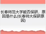 长春师范大学能否保研，原因是什么(长春师大保研原因)