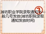 潍坊职业学院录取通知书一般几号发放(潍坊职院录取通知发放时间)