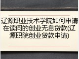 辽源职业技术学院如何申请在读间的创业无息贷款(辽源职院创业贷款申请)