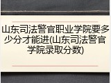 山东司法警官职业学院要多少分才能进(山东司法警官学院录取分数)