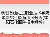 濮阳石油化工职业技术学院最新招生简章深度分析(濮阳石化职院招生解析)