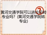 黄河交通学院可以进校后转专业吗？(黄河交通学院转专业)