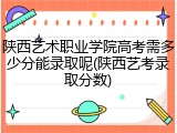 陕西艺术职业学院高考需多少分能录取呢(陕西艺考录取分数)