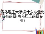 青岛理工大学读什么专业比较有前景(青岛理工前景专业)