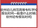 钦州幼儿师范高等专科学校报名时间一般是什么时候(钦州幼专报名时间)