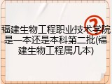 福建生物工程职业技术学院是一本还是本科第二批(福建生物工程属几本)