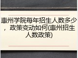 惠州学院每年招生人数多少，政策变动如何(惠州招生人数政策)