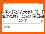 中国人民公安大学如何，口碑怎么样？(公安大学口碑如何)