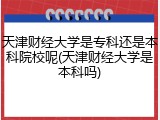 天津财经大学是专科还是本科院校呢(天津财经大学是本科吗)
