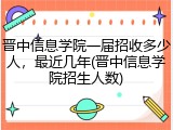晋中信息学院一届招收多少人，最近几年(晋中信息学院招生人数)