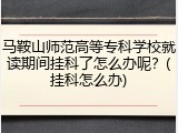 马鞍山师范高等专科学校就读期间挂科了怎么办呢？(挂科怎么办)