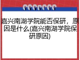 嘉兴南湖学院能否保研，原因是什么(嘉兴南湖学院保研原因)