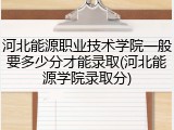 河北能源职业技术学院一般要多少分才能录取(河北能源学院录取分)