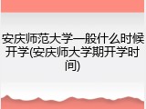 安庆师范大学一般什么时候开学(安庆师大学期开学时间)