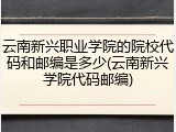 云南新兴职业学院的院校代码和邮编是多少(云南新兴学院代码邮编)
