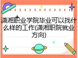 潇湘职业学院毕业可以找什么样的工作(潇湘职院就业方向)