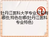 牡丹江医科大学专业开设有哪些,特色在哪(牡丹江医科专业特色)