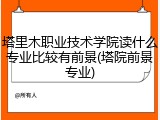 塔里木职业技术学院读什么专业比较有前景(塔院前景专业)