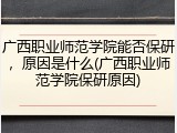 广西职业师范学院能否保研，原因是什么(广西职业师范学院保研原因)