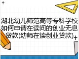 湖北幼儿师范高等专科学校如何申请在读间的创业无息贷款(幼师在读创业贷款)