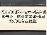 河北机电职业技术学院有哪些专业，就业前景如何(河北机电专业就业)
