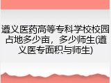 遵义医药高等专科学校校园占地多少亩，多少师生(遵义医专面积与师生)