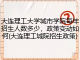 大连理工大学城市学院每年招生人数多少，政策变动如何(大连理工城院招生政策)