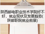 陕西邮电职业技术学院好不好，就业现状及发展趋势(陕邮职院就业前景)
