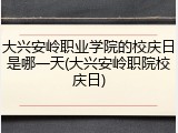 大兴安岭职业学院的校庆日是哪一天(大兴安岭职院校庆日)