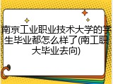 南京工业职业技术大学的学生毕业都怎么样了(南工职大毕业去向)