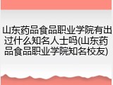 山东药品食品职业学院有出过什么知名人士吗(山东药品食品职业学院知名校友)