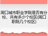 周口城市职业学院是否有分校，共有多少个校区(周口职院几个校区)