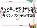 青岛农业大学海都学院在哪个城市，是本科吗，第几批(青岛农大海都学院地址批次)