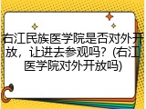 右江民族医学院是否对外开放，让进去参观吗？(右江医学院对外开放吗)