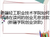新疆轻工职业技术学院如何申请在读间的创业无息贷款(新疆学院创业贷款)