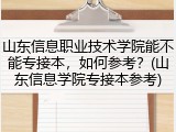 山东信息职业技术学院能不能专接本，如何参考？(山东信息学院专接本参考)
