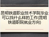 昆明铁道职业技术学院毕业可以找什么样的工作(昆明铁道职院就业方向)