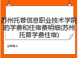 苏州托普信息职业技术学院的学费和住宿费明细(苏州托普学费住宿)