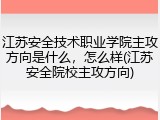 江苏安全技术职业学院主攻方向是什么，怎么样(江苏安全院校主攻方向)