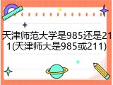 天津师范大学是985还是211(天津师大是985或211)